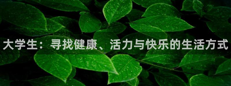米兰体育官方正版app娱乐平台:大学生:寻找健康、活力与快乐