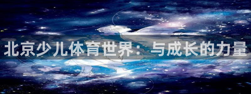 米兰体育官网下载招商电话号码是多少啊:北京少儿体育世界:与成