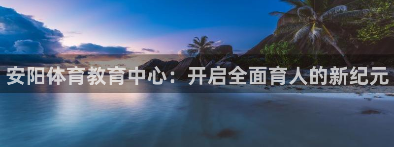 米兰体育官方正版app官方:安阳体育教育中心:开启全面育人的